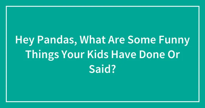 Hey Pandas, What Are Some Funny Things Your Kids Have Done Or Said? (Closed)