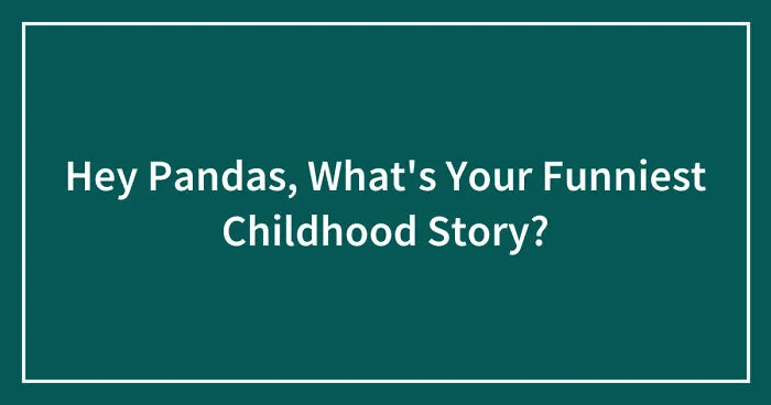 Hey Pandas, What's Your Funniest Childhood Story? (Closed)