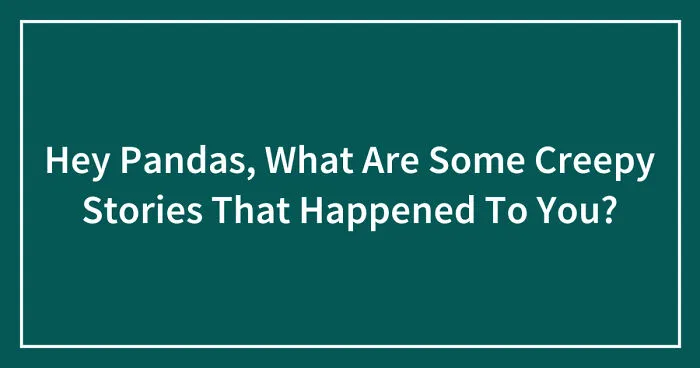 Hey Pandas, What Are Some Creepy Stories That Happened To You? (Closed)