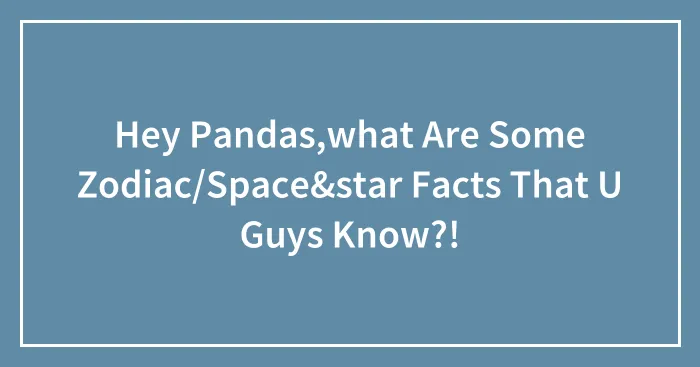 Hey Pandas,what Are Some Zodiac/Space&star Facts That U Guys Know?!