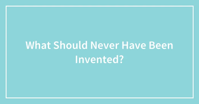 What Should Never Have Been Invented?