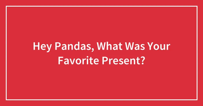 Hey Pandas, What Was Your Favorite Present?