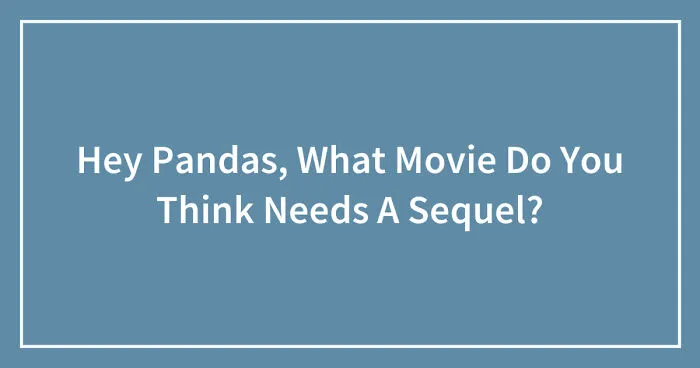 Hey Pandas, What Movie Do You Think Needs A Sequel? (Closed)
