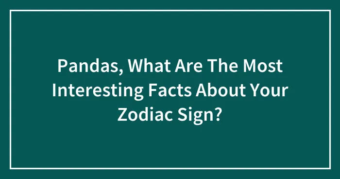 Pandas, What Are The Most Interesting Facts About Your Zodiac Sign? (Closed)