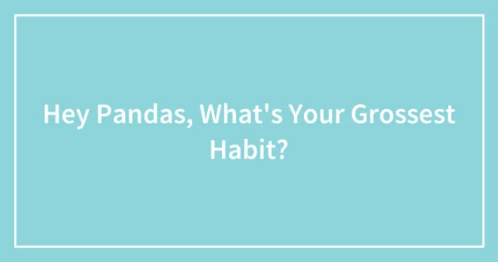 Hey Pandas, What's Your Grossest Habit? (Closed)