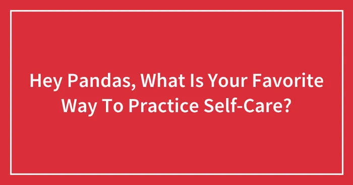 Hey Pandas, What Is Your Favorite Way To Practice Self-Care? (Closed)