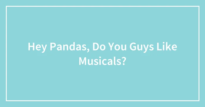 Hey Pandas, Do You Guys Like Musicals?