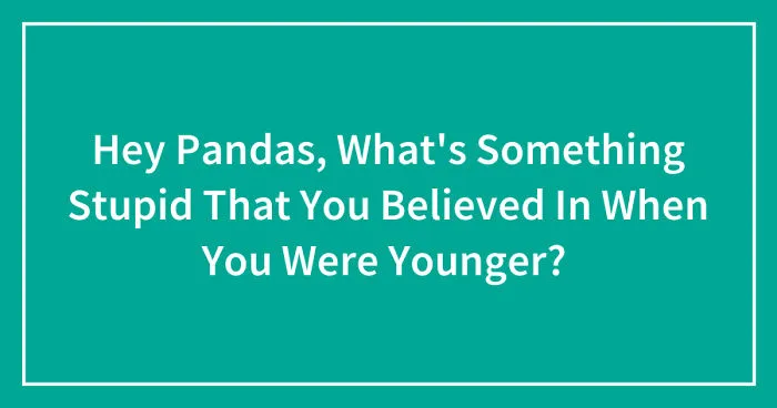 Hey Pandas, What's Something Stupid That You Believed In When You Were Younger? (Closed)