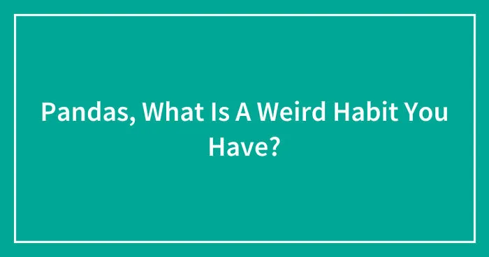 Pandas, What Is A Weird Habit You Have? (Closed)