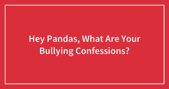 Hey Pandas, What Are Your Bullying Confessions? (Closed)
