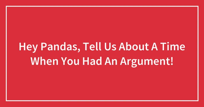Hey Pandas, Tell Us About A Time When You Had An Argument (Closed)