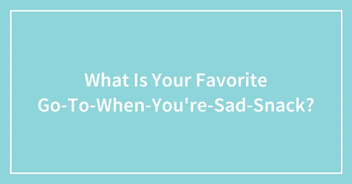 What Is Your Favorite Go-To-When-You're-Sad-Snack?