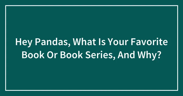 Hey Pandas, What Is Your Favorite Book Or Book Series, And Why? (Closed)