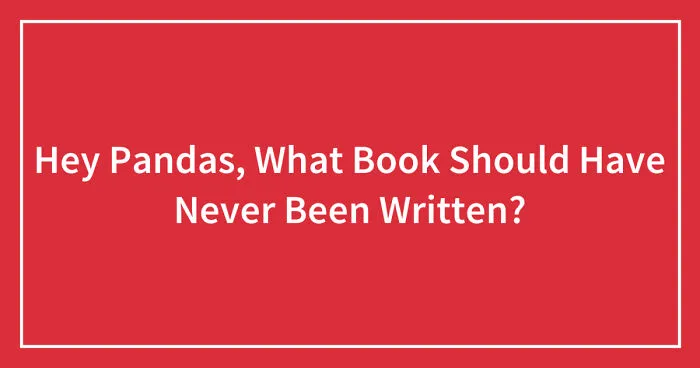 Hey Pandas, What Book Should Have Never Been Written? (Closed)
