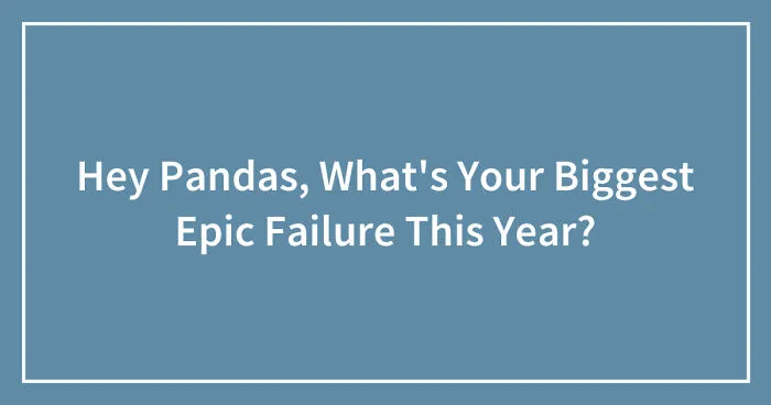 Hey Pandas, What's Your Biggest Epic Failure This Year? (Closed)
