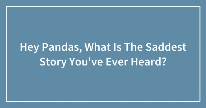 Hey Pandas, What Is The Saddest Story You've Ever Heard? (Closed)