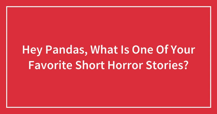 Hey Pandas, What Is One Of Your Favorite Short Horror Stories? (Closed)