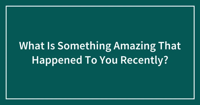 What Is Something Amazing That Happened To You Recently? (Closed)