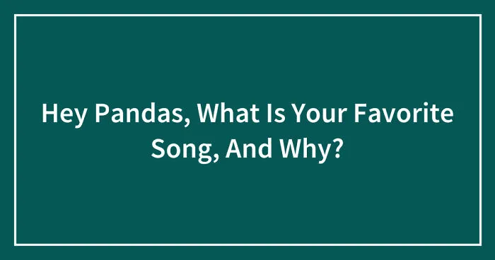Hey Pandas, What Is Your Favorite Song, And Why? (Closed)