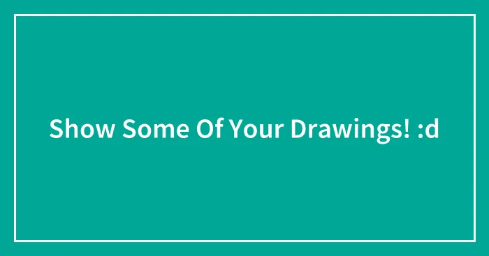Show Some Of Your Drawings! :d