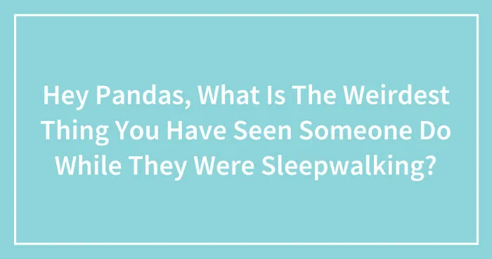 Hey Pandas, What Is The Weirdest Thing You Have Seen Someone Do While They Were Sleepwalking? (Closed)