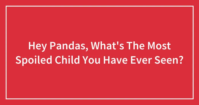 Hey Pandas, What's The Most Spoiled Child You Have Ever Seen? (Closed)