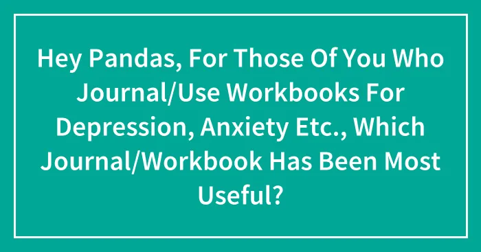 Hey Pandas, For Those Of You Who Journal/Use Workbooks For Depression, Anxiety Etc., Which Journal/Workbook Has Been Most Useful?