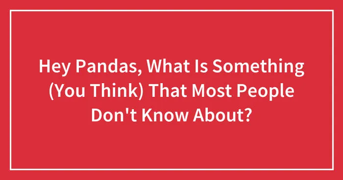 Hey Pandas, What Is Something (You Think) That Most People Don't Know About? (Closed)