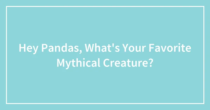 Hey Pandas, What's Your Favorite Mythical Creature?
