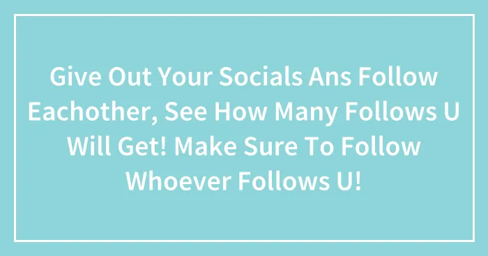 Give Out Your Socials Ans Follow Eachother, See How Many Follows U Will Get! Make Sure To Follow Whoever Follows U!