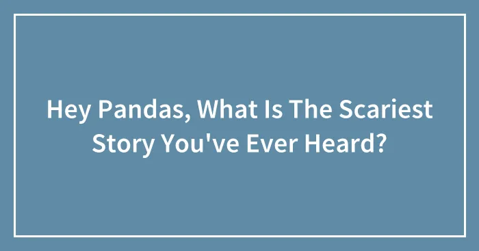 Hey Pandas, What Is The Scariest Story You've Ever Heard?