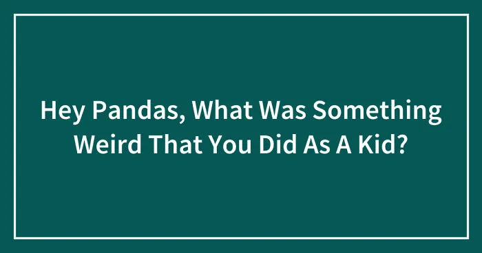 Hey Pandas, What Was Something Weird That You Did As A Kid? (Closed)