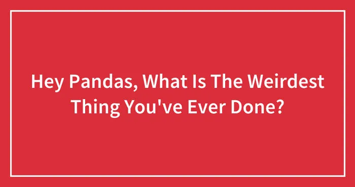 Hey Pandas, What Is The Weirdest Thing You've Ever Done? (Closed)