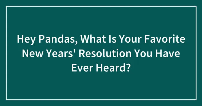 Hey Pandas, What Is Your Favorite New Years' Resolution You Have Ever Heard? (Closed)