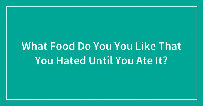 What Food Do You You Like That You Hated Until You Ate It?