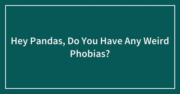 Hey Pandas, Do You Have Any Weird Phobias? (Closed)