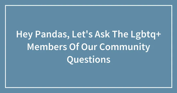 Hey Pandas, Let's Ask The Lgbtq+ Members Of Our Community Questions (Closed)