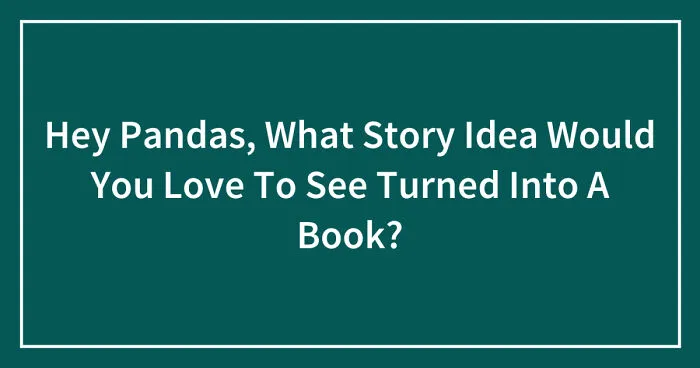 Hey Pandas, What Story Idea Would You Love To See Turned Into A Book? (Closed)