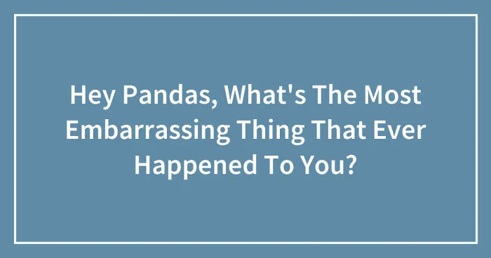 Hey Pandas, What's The Most Embarrassing Thing That Ever Happened To You? (Closed)