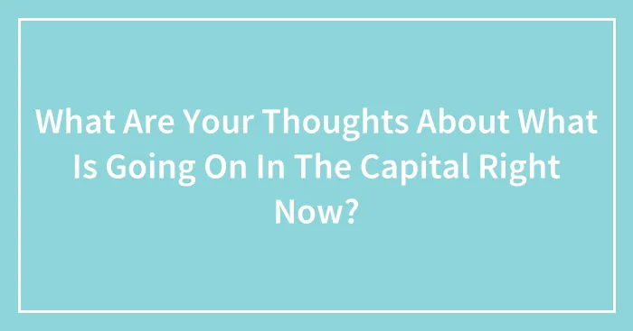 What Are Your Thoughts About What Is Going On In The Capital Right Now?