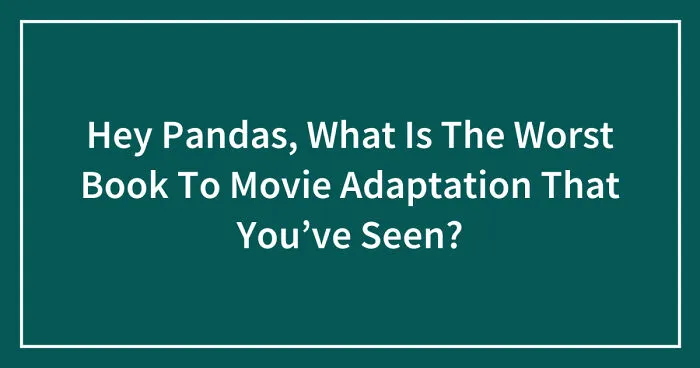 Hey Pandas, What Is The Worst Book To Movie Adaptation That You’ve Seen? (Closed)