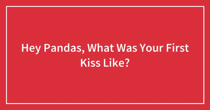 Hey Pandas, What Was Your First Kiss Like? (Closed)