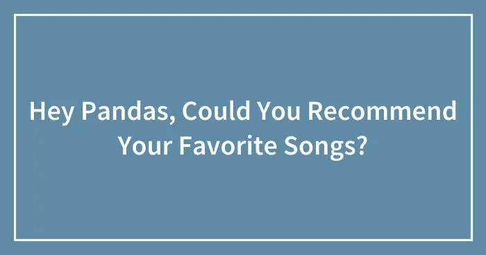 Hey Pandas, Could You Recommend Your Favorite Songs? (Closed)