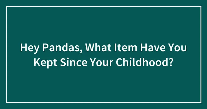 Hey Pandas, What Item Have You Kept Since Your Childhood? (Closed)