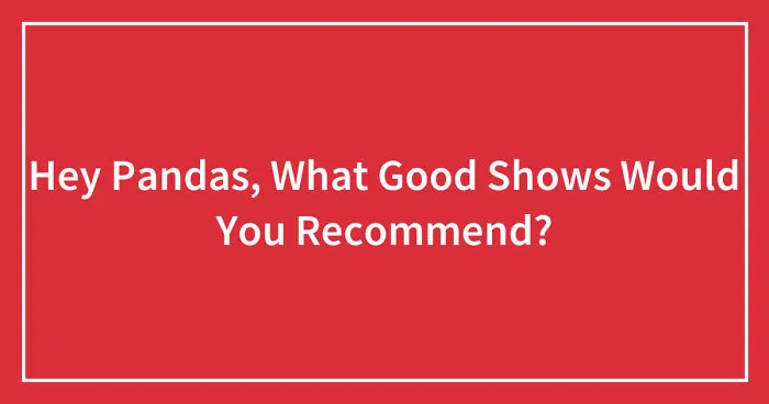 Hey Pandas, What Good Shows Would You Recommend? (Closed)