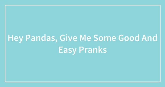 Hey Pandas, Give Me Some Good And Easy Pranks (Closed)