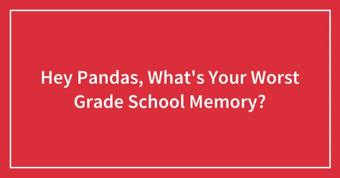 Hey Pandas, What's Your Worst Grade School Memory? (Closed)