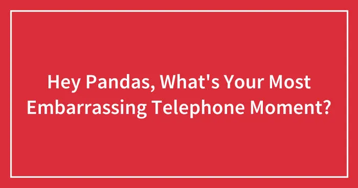 Hey Pandas, What's Your Most Embarrassing Telephone Moment? (Closed)