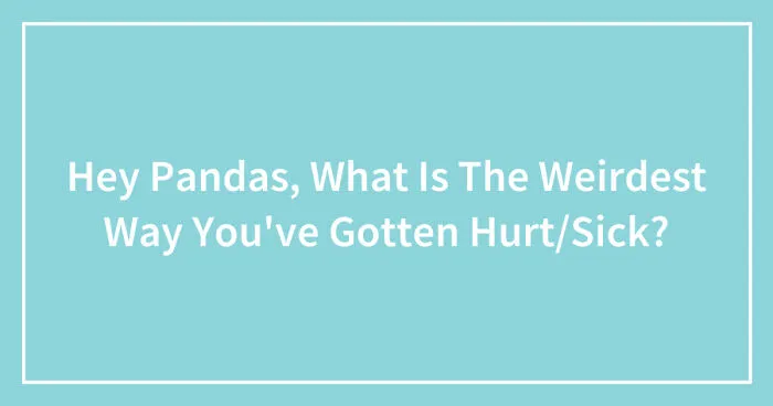 Hey Pandas, What Is The Weirdest Way You've Gotten Hurt/Sick? (Closed)