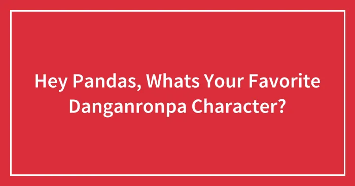 Hey Pandas, Whats Your Favorite Danganronpa Character?